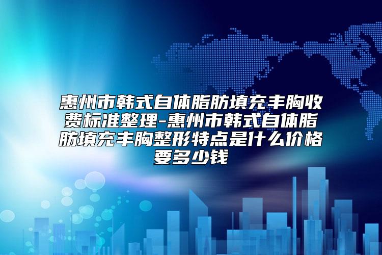 惠州市韩式自体脂肪填充丰胸收费标准整理-惠州市韩式自体脂肪填充丰胸整形特点是什么价格要多少钱