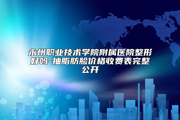 永州职业技术学院附属医院整形好吗-抽脂肪脸价格收费表完整公开