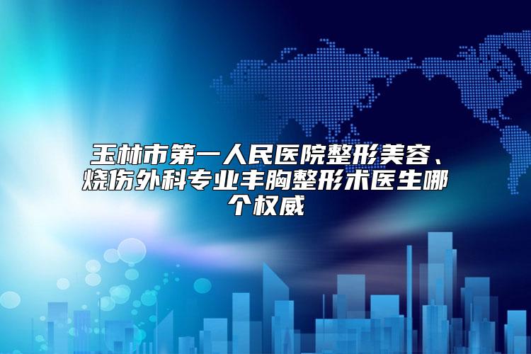 玉林市第一人民医院整形美容、烧伤外科专业丰胸整形术医生哪个权威