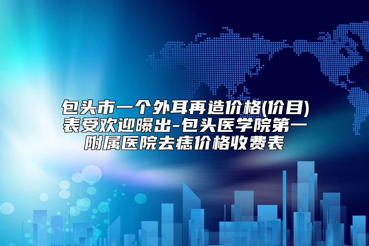 包头市一个外耳再造价格(价目)表受欢迎曝出-包头医学院第一附属医院去痣价格收费表