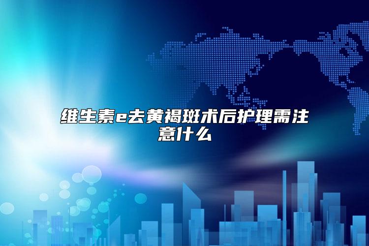 维生素e去黄褐斑术后护理需注意什么
