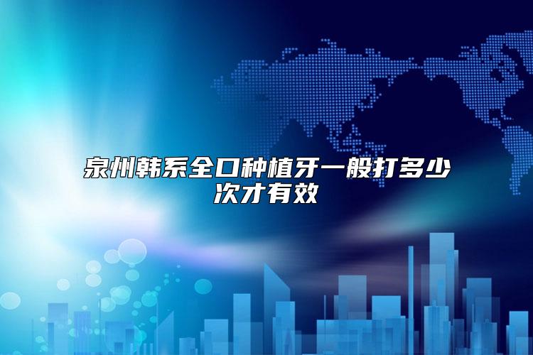 泉州韩系全口种植牙一般打多少次才有效