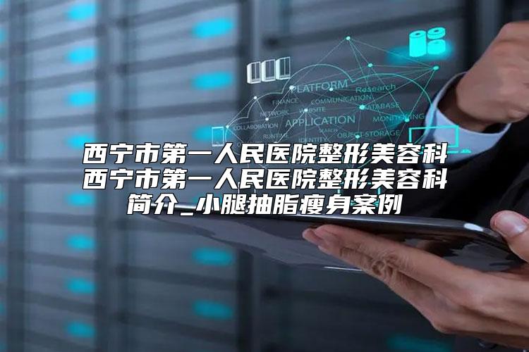 西宁市第一人民医院整形美容科西宁市第一人民医院整形美容科简介_小腿抽脂瘦身案例