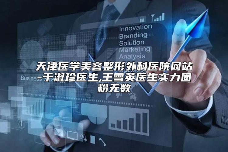 天津医学美容整形外科医院网站-于淑珍医生,王雪英医生实力圈粉无数