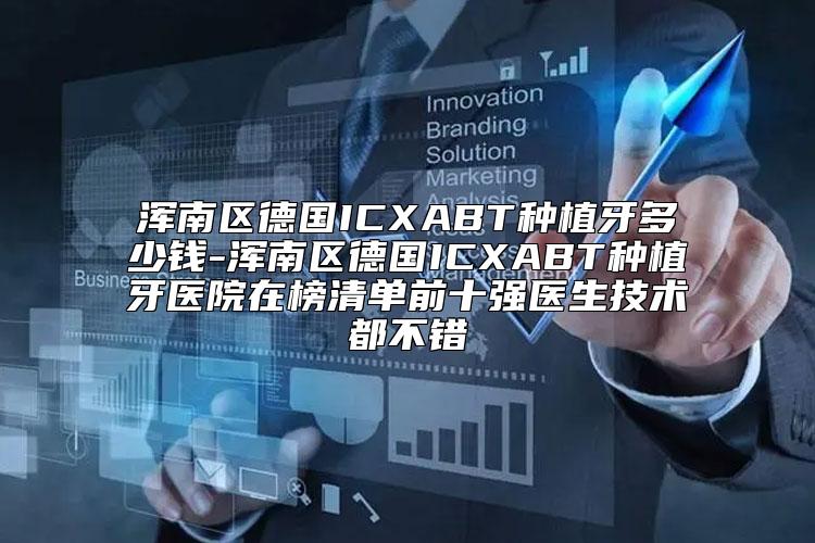 浑南区德国ICXABT种植牙多少钱-浑南区德国ICXABT种植牙医院在榜清单前十强医生技术都不错