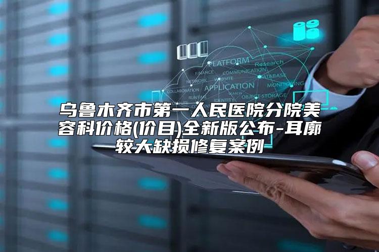 乌鲁木齐市第一人民医院分院美容科价格(价目)全新版公布-耳廓较大缺损修复案例