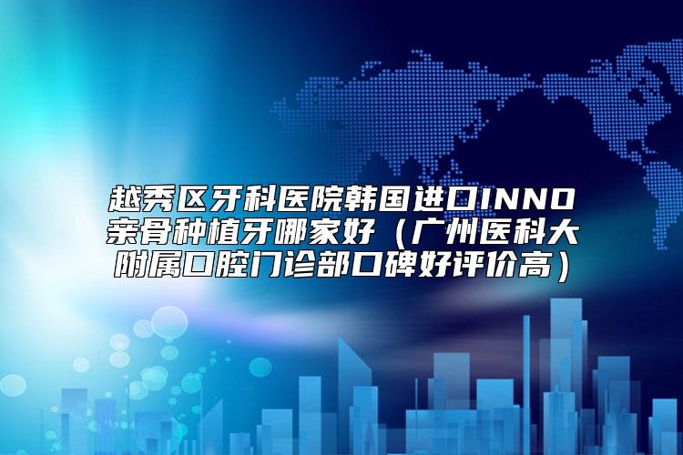 越秀区牙科医院韩国进口INNO亲骨种植牙哪家好（广州医科大附属口腔门诊部口碑好评价高）