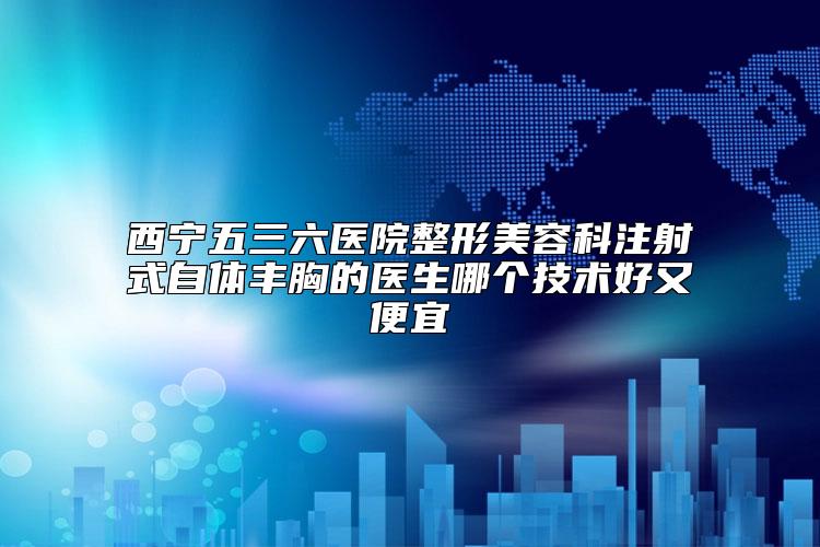 西宁五三六医院整形美容科注射式自体丰胸的医生哪个技术好又便宜