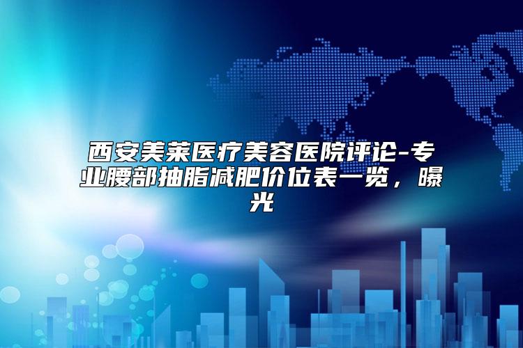 西安美莱医疗美容医院评论-专业腰部抽脂减肥价位表一览,曝光