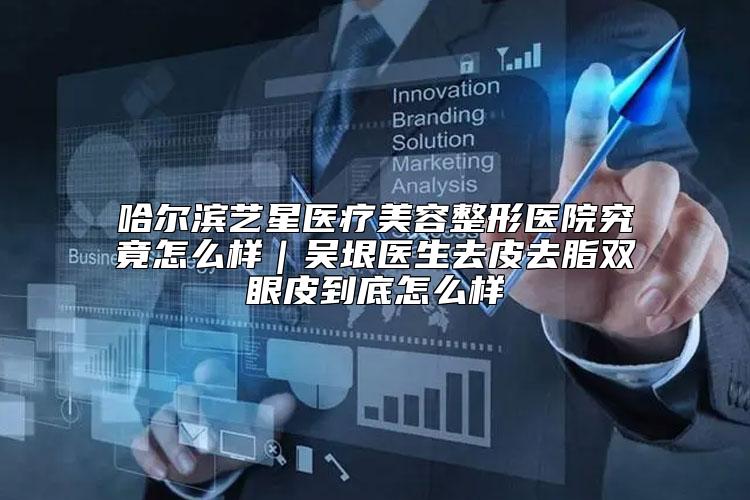 哈尔滨艺星医疗美容整形医院究竟怎么样｜吴垠医生去皮去脂双眼皮到底怎么样