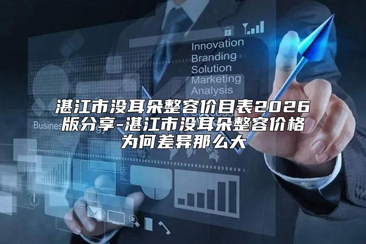 湛江市没耳朵整容价目表2026版分享-湛江市没耳朵整容价格为何差异那么大