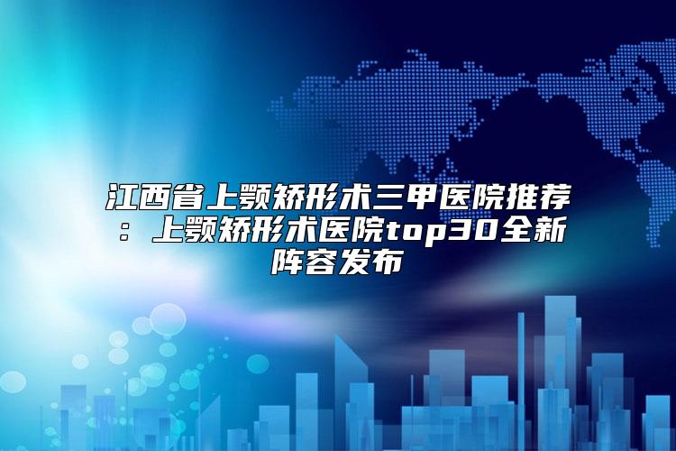 江西省上颚矫形术三甲医院推荐：上颚矫形术医院top30全新阵容发布