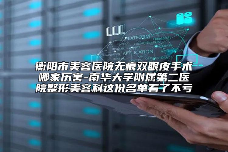 衡阳市美容医院无痕双眼皮手术哪家历害-南华大学附属第二医院整形美容科这份名单看了不亏
