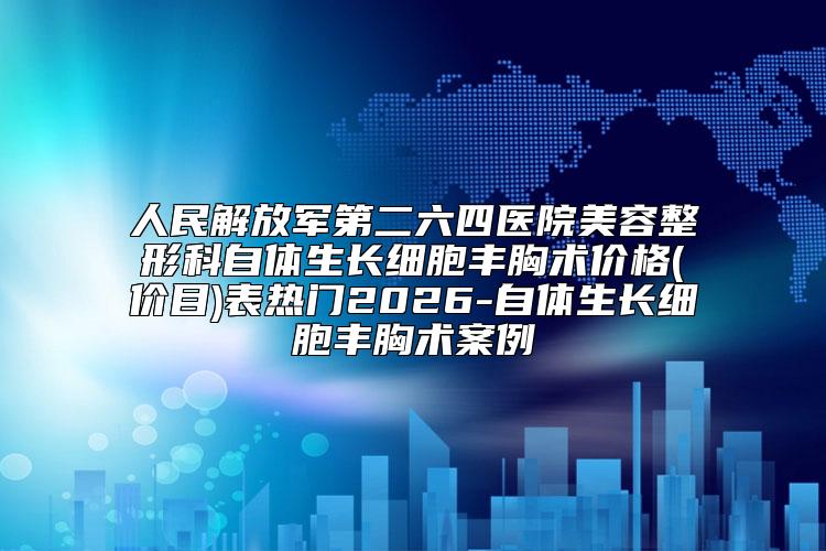 人民解放军第二六四医院美容整形科自体生长细胞丰胸术价格(价目)表热门2026-自体生长细胞丰胸术案例
