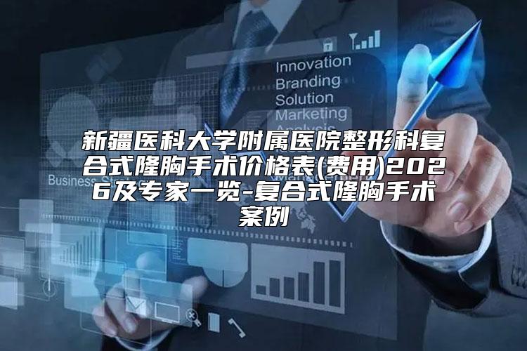 新疆医科大学附属医院整形科复合式隆胸手术价格表(费用)2026及专家一览-复合式隆胸手术案例