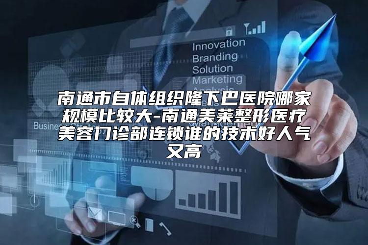 南通市自体组织隆下巴医院哪家规模比较大-南通美莱整形医疗美容门诊部连锁谁的技术好人气又高