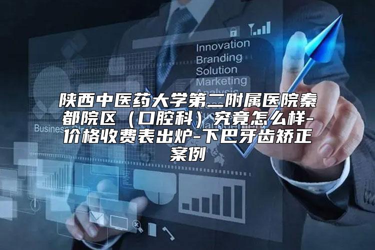 陕西中医药大学第二附属医院秦都院区（口腔科）究竟怎么样-价格收费表出炉-下巴牙齿矫正案例