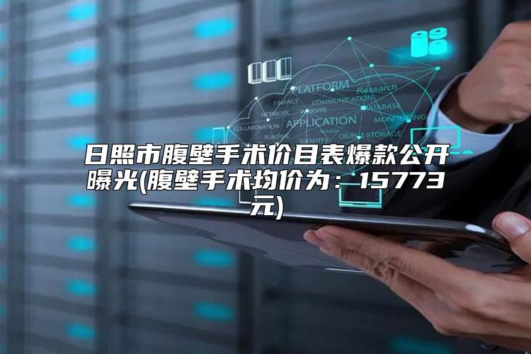 日照市腹壁手术价目表爆款公开曝光(腹壁手术均价为：15773元)