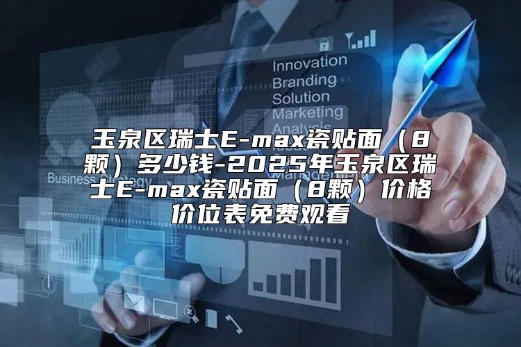 玉泉区瑞士E-max瓷贴面（8颗）多少钱-2025年玉泉区瑞士E-max瓷贴面（8颗）价格价位表免费观看
