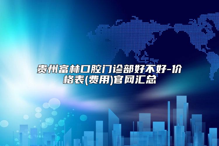 贵州富林口腔门诊部好不好-价格表(费用)官网汇总