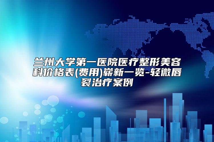 兰州大学第一医院医疗整形美容科价格表(费用)崭新一览-轻微唇裂治疗案例