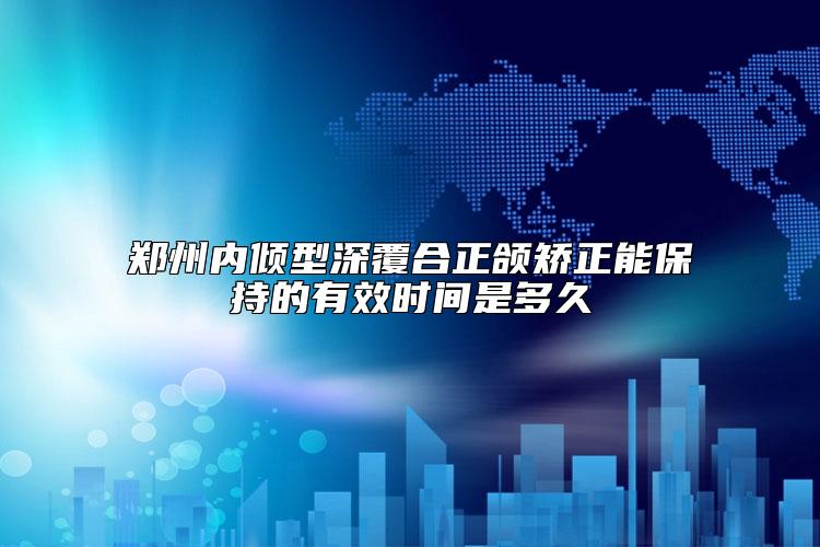 郑州内倾型深覆合正颌矫正能保持的有效时间是多久