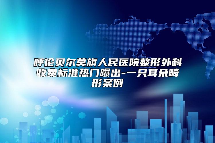 呼伦贝尔莫旗人民医院整形外科收费标准热门曝出-一只耳朵畸形案例