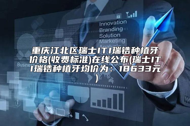 重庆江北区瑞士ITI瑞锆种植牙价格(收费标准)在线公布(瑞士ITI瑞锆种植牙均价为：18633元）