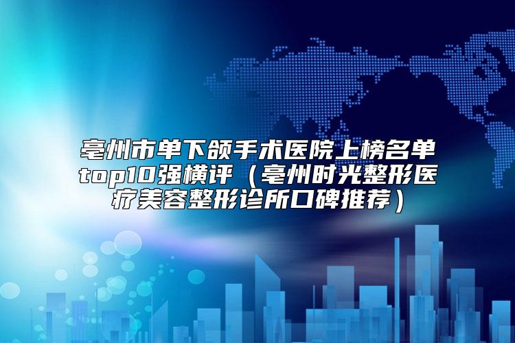 亳州市单下颌手术医院上榜名单top10强横评（亳州时光整形医疗美容整形诊所口碑推荐）