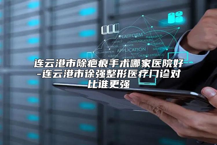 连云港市除疤痕手术哪家医院好-连云港市徐强整形医疗门诊对比谁更强