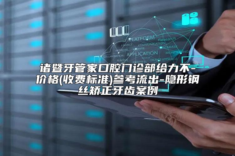 诸暨牙管家口腔门诊部给力不-价格(收费标准)参考流出-隐形钢丝矫正牙齿案例