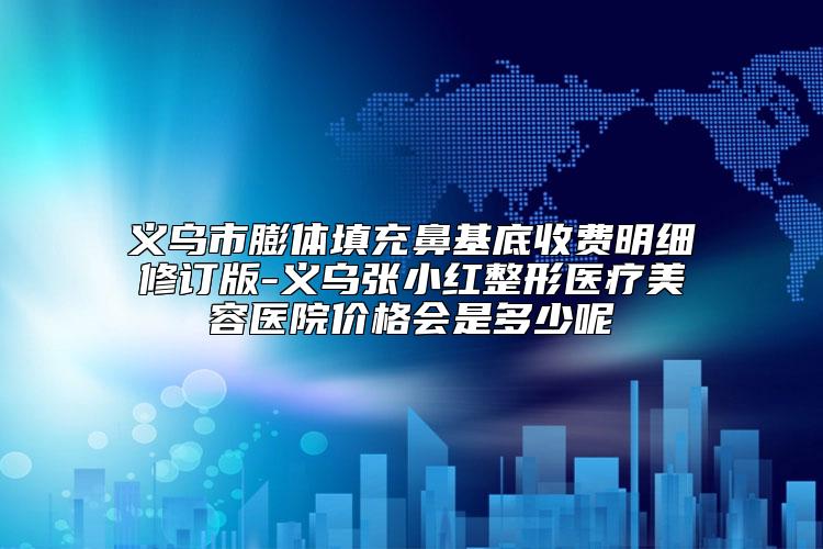义乌市膨体填充鼻基底收费明细修订版-义乌张小红整形医疗美容医院价格会是多少呢