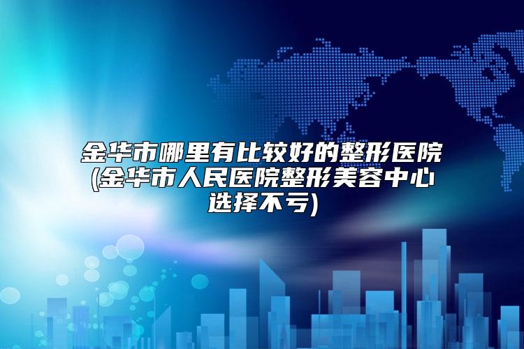 金华市哪里有比较好的整形医院(金华市人民医院整形美容中心选择不亏)