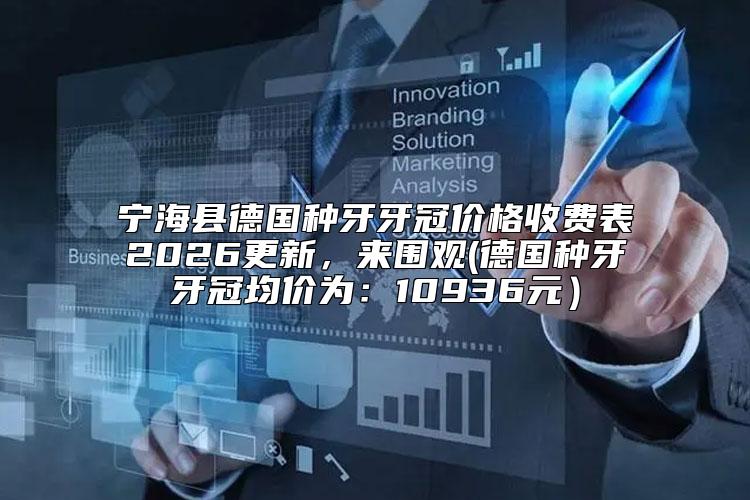 宁海县德国种牙牙冠价格收费表2026更新，来围观(德国种牙牙冠均价为：10936元）