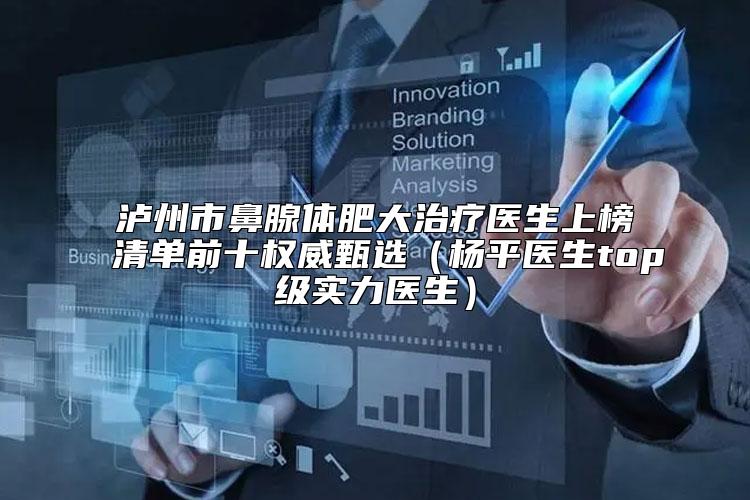 泸州市鼻腺体肥大治疗医生上榜清单前十权威甄选(杨平医生top级实力医生)