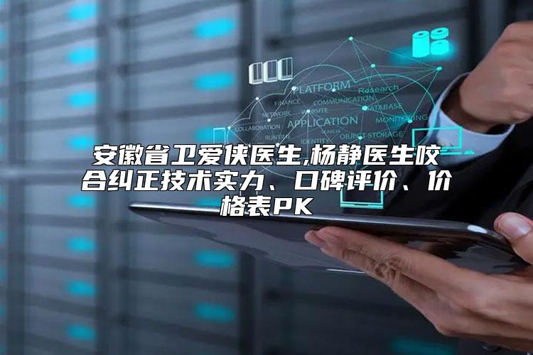 安徽省卫爱侠医生,杨静医生咬合纠正技术实力、口碑评价、价格表PK
