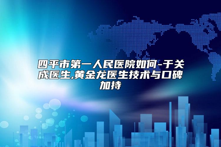 四平市第一人民医院如何-于关成医生,黄金龙医生技术与口碑加持