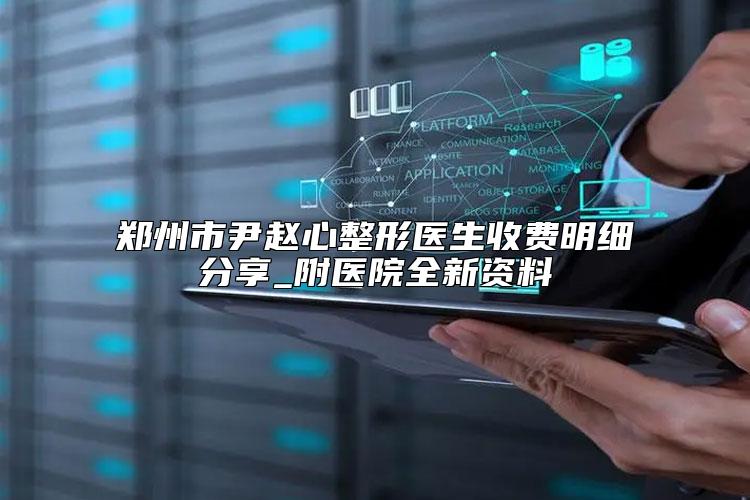 郑州市尹赵心整形医生收费明细分享_附医院全新资料