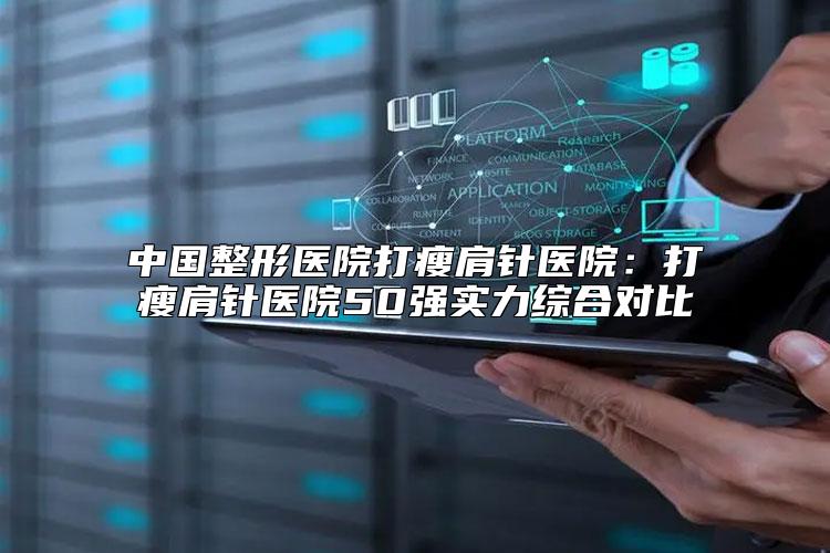 中国整形医院打瘦肩针医院:打瘦肩针医院50强实力综合对比