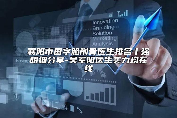 襄阳市国字脸削骨医生排名十强明细分享-吴军阳医生实力均在线