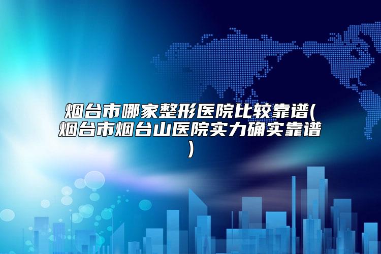 烟台市哪家整形医院比较靠谱(烟台市烟台山医院实力确实靠谱)