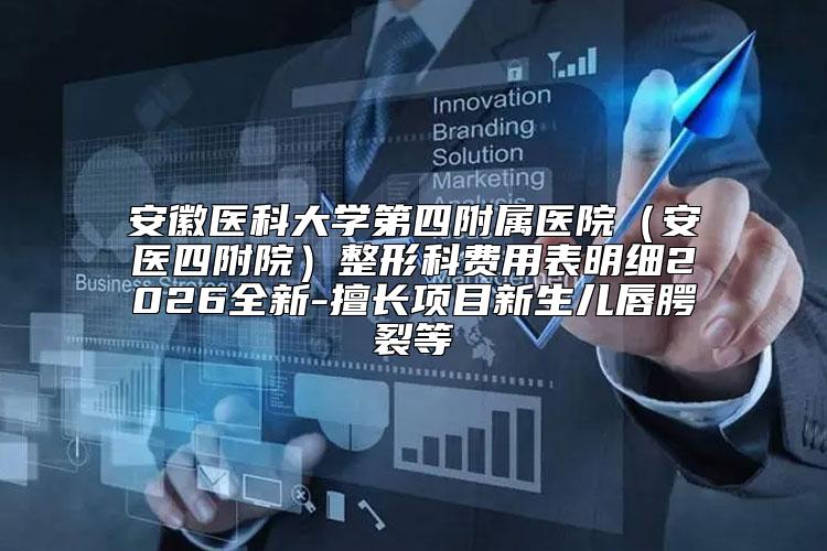安徽医科大学第四附属医院（安医四附院）整形科费用表明细2026全新-擅长项目新生儿唇腭裂等