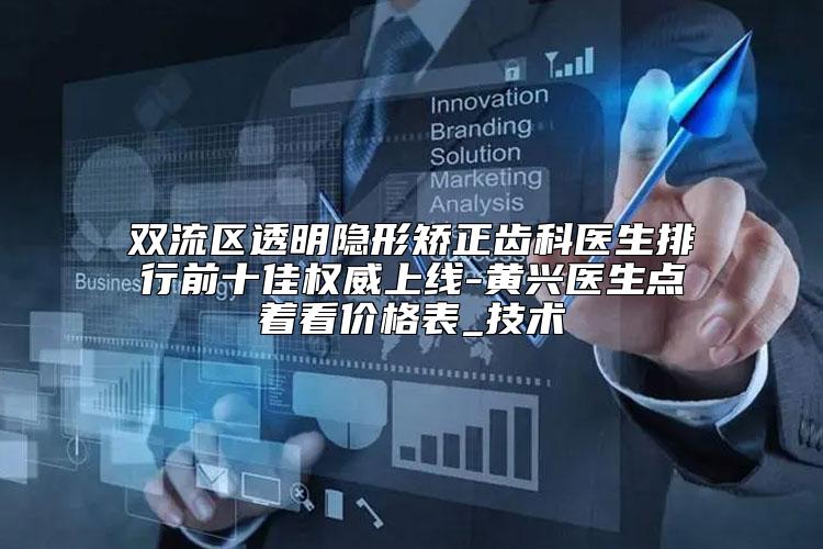 双流区透明隐形矫正齿科医生排行前十佳权威上线-黄兴医生点着看价格表_技术