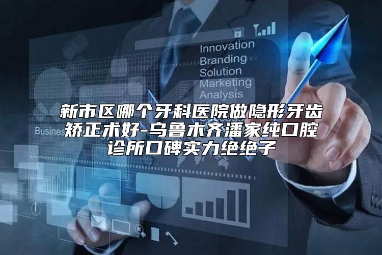 新市区哪个牙科医院做隐形牙齿矫正术好-乌鲁木齐潘家纯口腔诊所口碑实力绝绝子
