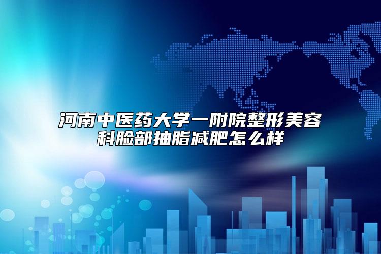 河南中医药大学一附院整形美容科脸部抽脂减肥怎么样