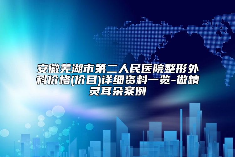 安徽芜湖市第二人民医院整形外科价格(价目)详细资料一览-做精灵耳朵案例