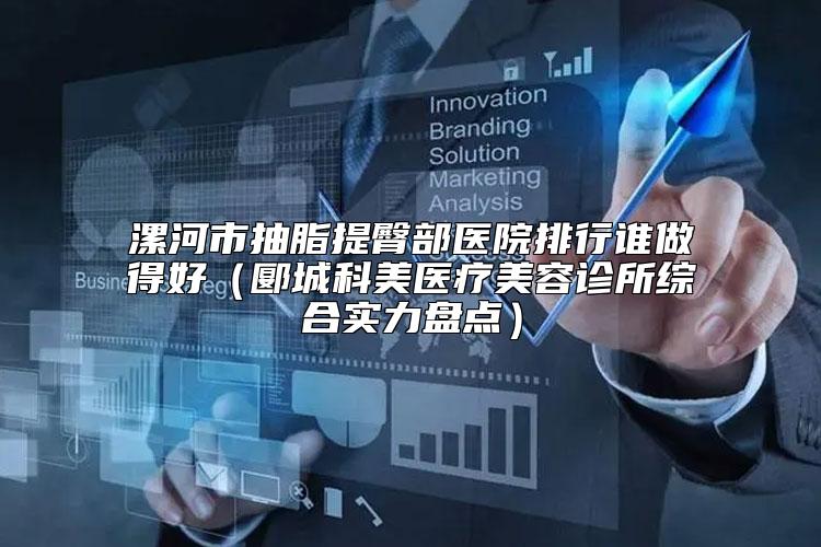 漯河市抽脂提臀部医院排行谁做得好（郾城科美医疗美容诊所综合实力盘点）