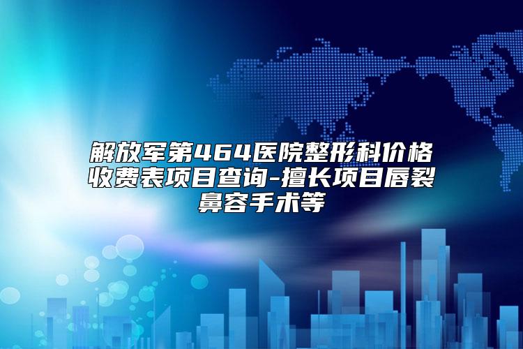解放军第464医院整形科价格收费表项目查询-擅长项目唇裂鼻容手术等