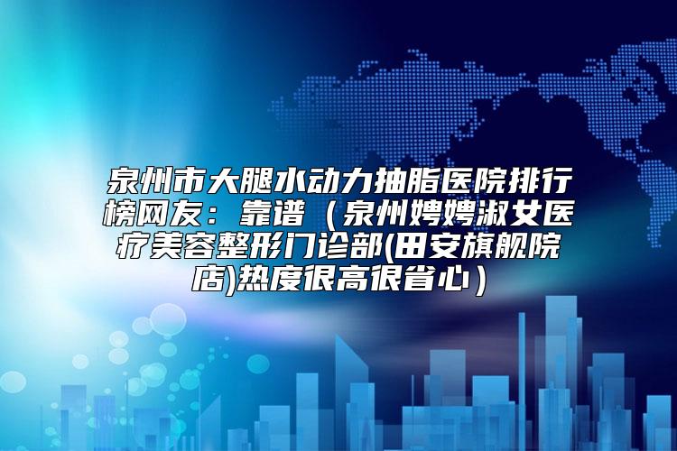 泉州市大腿水动力抽脂医院排行榜网友:靠谱(泉州娉娉淑女医疗美容整形门诊部(田安旗舰院店)热度很高很省心)
