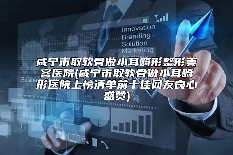 咸宁市取软骨做小耳畸形整形美容医院(咸宁市取软骨做小耳畸形医院上榜清单前十佳网友良心盛赞)